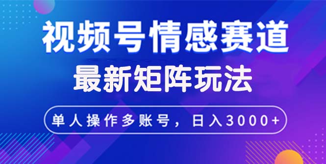 视频号创作者分成情感赛道最新矩阵玩法日入3000+-太奇网创联盟
