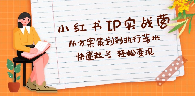小红书IP实战营深度解析：从方案策划到执行落地，快速起号  轻松变现-太奇网创联盟