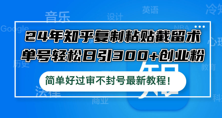 24年知乎复制粘贴截留术，单号轻松日引300+创业粉，简单好过审不封号最…-太奇网创联盟