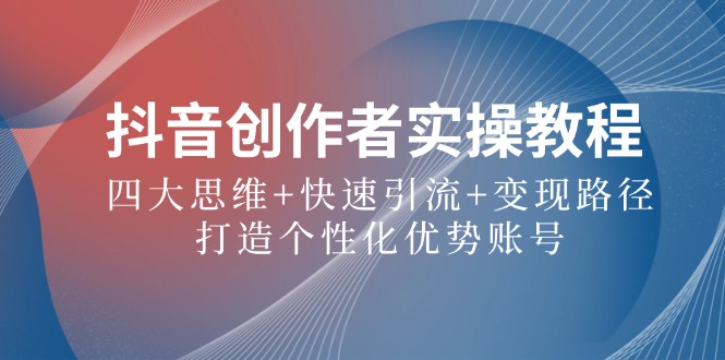 抖音创作者实操教程：四大思维+快速引流+变现路径，打造个性化优势账号-太奇网创联盟
