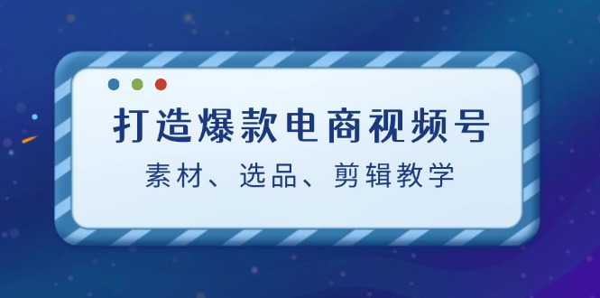 打造爆款电商视频号：素材、选品、剪辑教程-太奇网创联盟