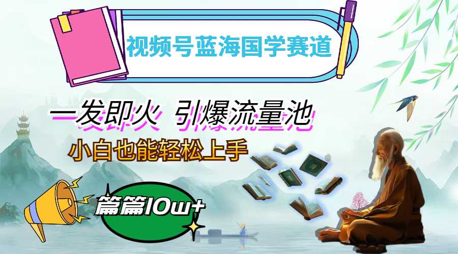 视频号蓝海国学赛道，一发即火，引爆流量池，小白也能轻松上手，月入过万-太奇网创联盟