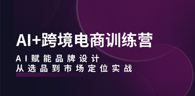 AI+跨境电商训练营：AI赋能品牌设计，从选品到市场定位实战-太奇网创联盟