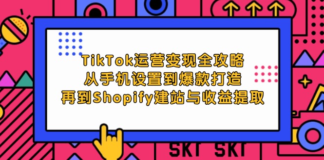 TikTok运营变现全攻略：从手机设置到爆款打造，再到Shopify建站与收益提取-太奇网创联盟