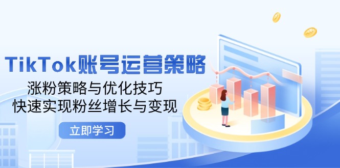 TikTok账号运营策略：涨粉策略与优化技巧，快速实现粉丝增长与变现-太奇网创联盟