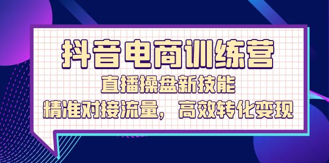 抖音电商训练营：直播操盘新技能，精准对接流量，高效转化变现-太奇网创联盟