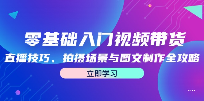 零基础入门视频带货：直播技巧、拍摄场景与图文制作全攻略-太奇网创联盟