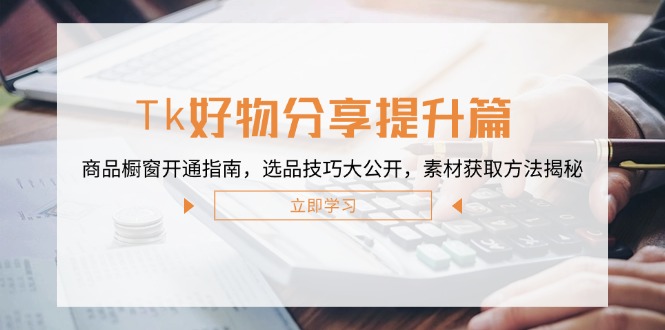 Tk好物分享提升篇：商品橱窗开通指南，选品技巧大公开，素材获取方法揭秘-太奇网创联盟