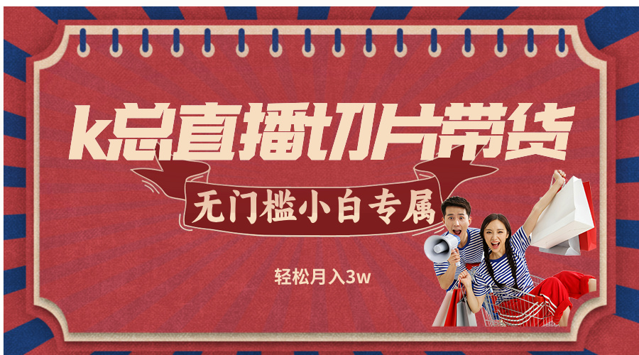 k总直播切片带货，无需授权，无门槛小白轻松月入3w-太奇网创联盟
