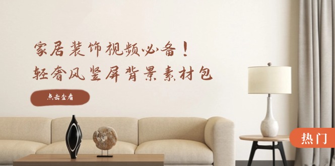 家居装饰视频必备！轻奢风竖屏背景素材包，含清晰、中间虚化、全屏虚化-太奇网创联盟