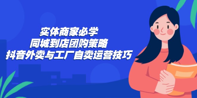 实体商家必学：同城到店团购策略：抖音外卖与工厂自卖运营技巧-太奇网创联盟