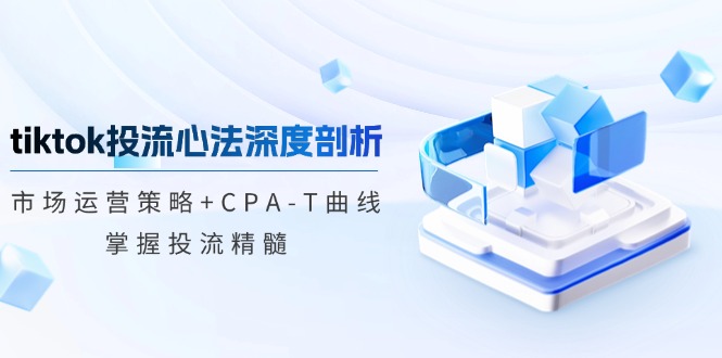 tiktok投流心法深度剖析：市场运营策略+CPA-T曲线，掌握投流精髓-太奇网创联盟