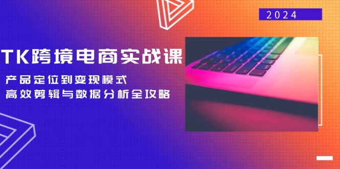 TK跨境电商实战课：产品定位到变现模式，高效剪辑与数据分析全攻略-太奇网创联盟