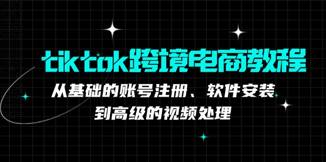 tiktok跨境电商教程：从基础的账号注册、软件安装，到高级的视频处理-太奇网创联盟