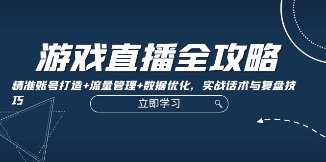 游戏直播全攻略：精准账号打造+流量管理+数据优化，实战话术与复盘技巧-太奇网创联盟