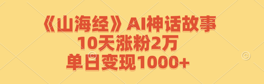 《山海经》AI神话故事，10天涨粉2万，单日变现1000+-太奇网创联盟