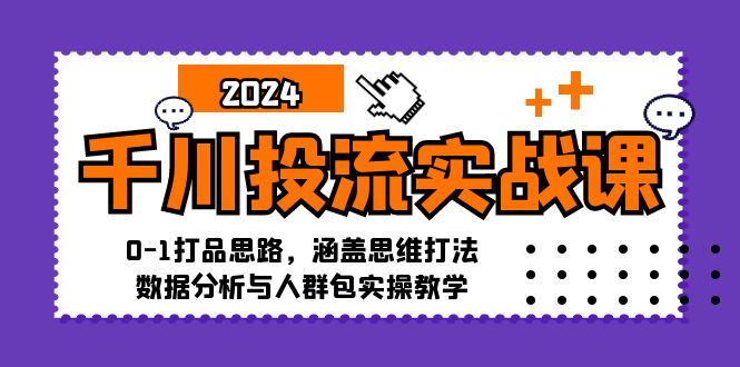千川投流实战课：0-1打品思路，涵盖思维打法、数据分析与人群包实操教学-太奇网创联盟