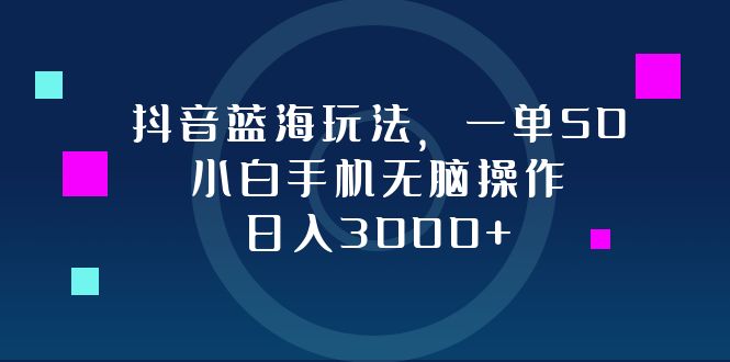 抖音蓝海玩法，一单50，小白手机无脑操作，日入3000+-太奇网创联盟