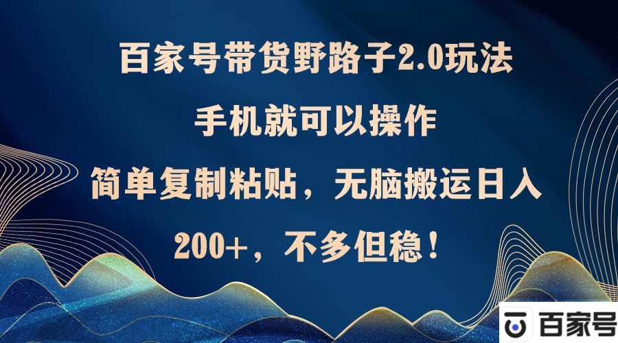百家号带货野路子2.0玩法，手机就可以操作，简单复制粘贴，无脑搬运日…-太奇网创联盟