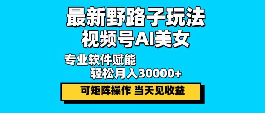 最新野路子玩法，视频号AI美女，当天见收益，轻松月入30000＋-太奇网创联盟