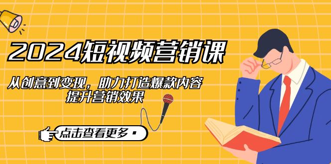 2024短视频-营销课：从创意到变现，助力打造爆款内容，提升营销效果-太奇网创联盟