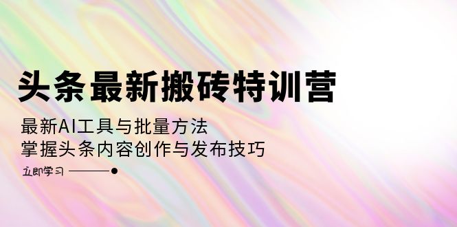 头条最新搬砖特训营：最新AI工具与批量方法，掌握头条内容创作与发布技巧-太奇网创联盟