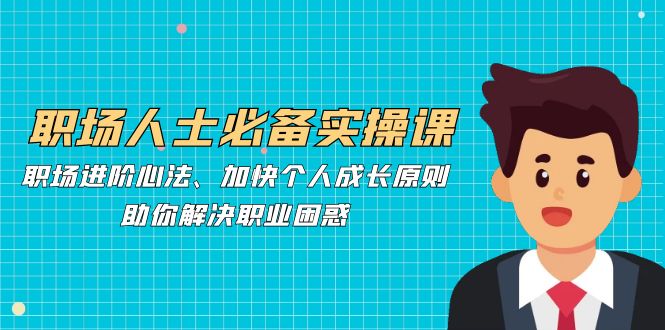 职场人必不可少实操课：职场进阶心决、加速个人提升标准，帮助你处理职业类型疑惑-太奇网创联盟