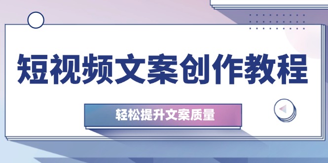 短视频文案写作实例教程：从钢钉逻辑思维到实际操作构造整顿，轻轻松松提高创意文案品质-太奇网创联盟