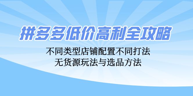 拼多多低价高利全攻略：不同类型店铺配置不同打法，无货源玩法与选品方法-太奇网创联盟