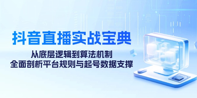 抖音直播间实战演练秘笈：从底层思维到优化算法体制，全方位分析运营规则与养号数据信息…-太奇网创联盟