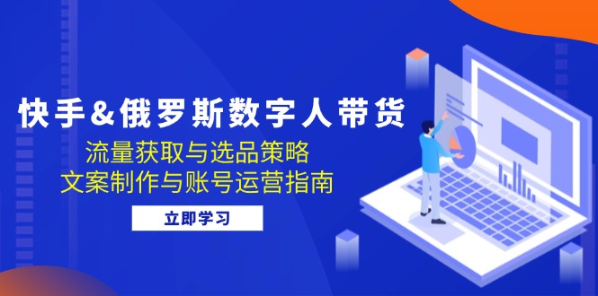 快手视频&俄国 虚拟数字人卖货：流量获取与选品策略 文案制作与抖音号运营手册-太奇网创联盟
