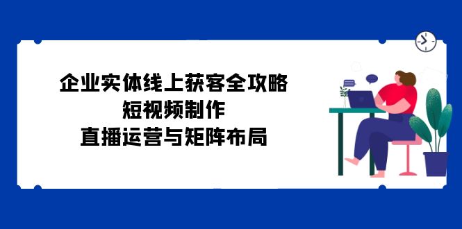 公司实体线线上获客攻略大全：小视频制作、抖音运营与引流矩阵合理布局-太奇网创联盟