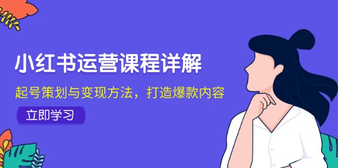 小红书运营课程内容详细说明：养号策划与转现方式，推出爆款具体内容-太奇网创联盟