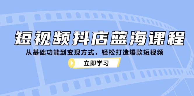小视频抖音小店瀚海课程内容：从基本功能到变现模式，让你拥有爆款短视频-太奇网创联盟