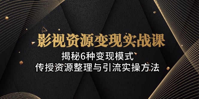 影视资源变现实战课：揭秘6种变现模式，传授资源整理与引流实操方法-太奇网创联盟