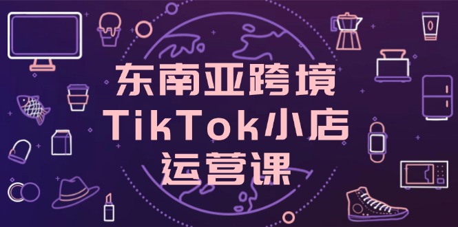 东南亚地区跨境电商TikTok小商店运营课，把握店面设置与客户转化关键方法-太奇网创联盟