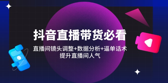 抖音直播卖货必读：直播房间摄像镜头调节 数据统计分析 逼单话术，提高直播人气-太奇网创联盟