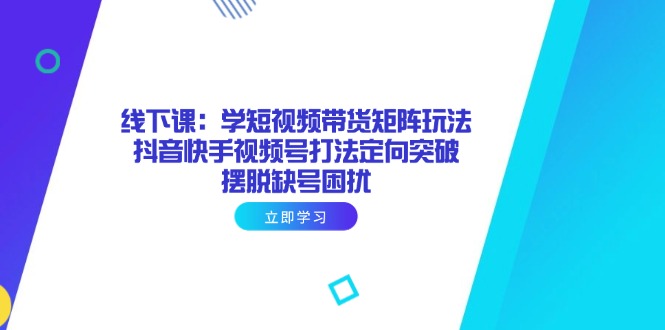 线下课：学短视频带货矩阵玩法 抖音快手视频号打法定向突破，摆脱缺号困扰-太奇网创联盟