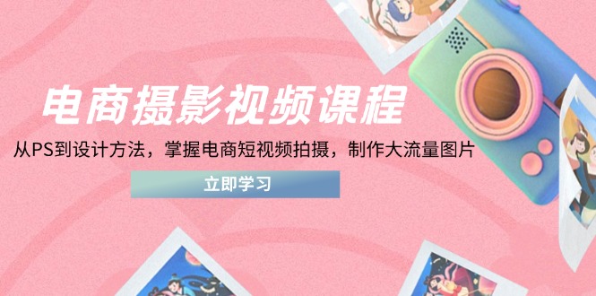电商摄影视频课程，从PS到设计方法，掌握电商短视频拍摄，制作大流量图片-太奇网创联盟