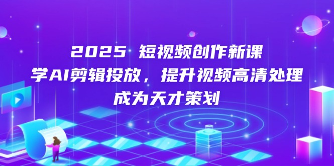 2025短视频创作新课，学AI剪辑投放，提升视频高清处理，成为天才策划-太奇网创联盟