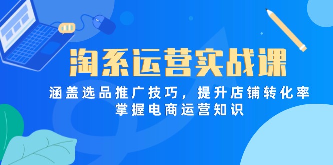 淘系运营实战课，涵盖选品推广技巧，提升店铺转化率，掌握电商运营知识-太奇网创联盟