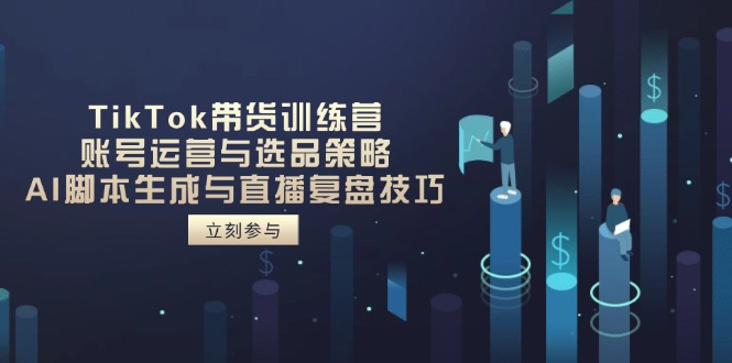 TikTok卖货夏令营，抖音号运营与选品策略，AI脚本制作形成与直播复盘总结方法-太奇网创联盟