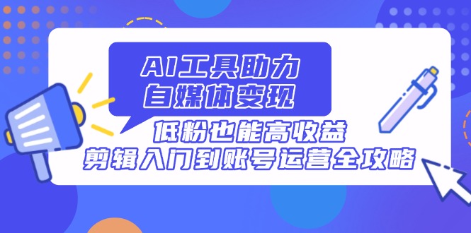 AI专用工具助推自媒体变现，低筋粉也可以高回报，视频剪辑入门到抖音号运营攻略大全-太奇网创联盟
