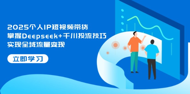 2025本人IP短视频卖货，把握Deepseek 巨量千川投流方法，完成全域流量转现-太奇网创联盟