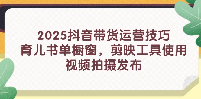 2025抖音直播带货运营方法，育儿书籍单橱窗展示，剪辑软件工具的使用，视频拍摄制作公布-太奇网创联盟