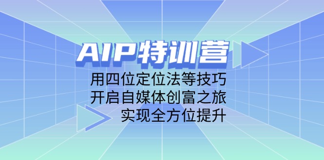 AIP夏令营，用四位定位方法等技巧，打开自媒体平台财富之行，完成全面提升-太奇网创联盟