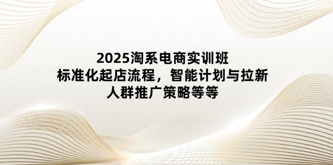 2025淘宝电子商务实培训班：规范化出单步骤，智能化计划和引流，群体营销推广策略等-太奇网创联盟