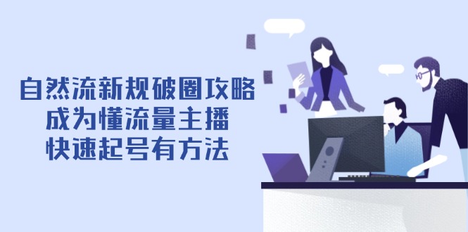 自然流最新政策出圈攻略大全【4月6升级】：变成懂总流量网络主播，迅速养号有技巧-太奇网创联盟