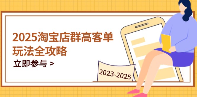 2025淘宝店群高客单玩法全攻略，把握高客单关键技巧，精通全周期运营-太奇网创联盟
