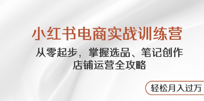 小红书电商实战演练夏令营，从零起步，把握选款、手记写作、店铺管理攻略大全…-太奇网创联盟